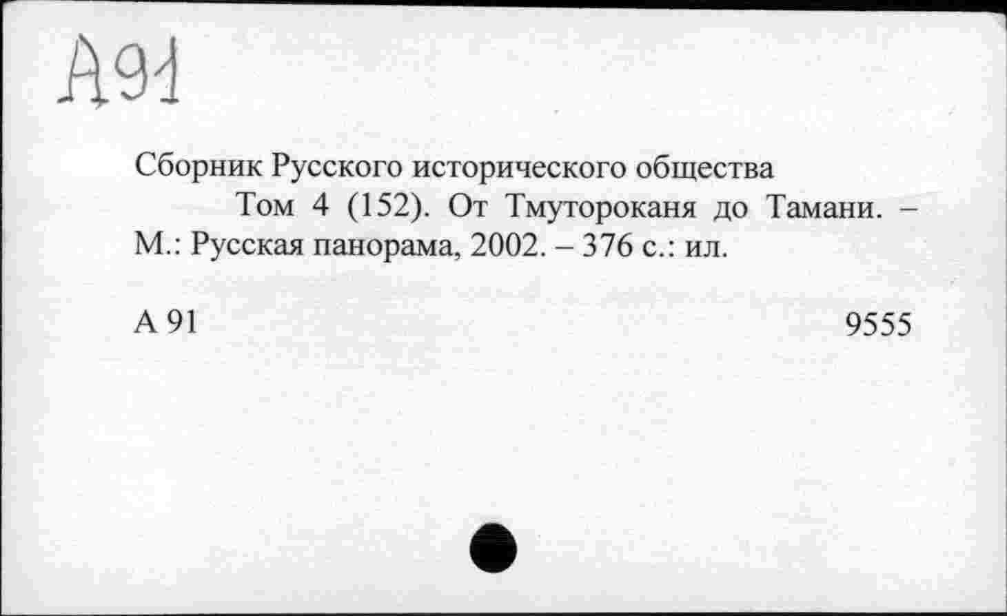 ﻿Ä9d
Сборник Русского исторического общества
Том 4 (152). От Тмутороканя до Тамани. -М.: Русская панорама, 2002. - 376 с.: ил.
А 91
9555